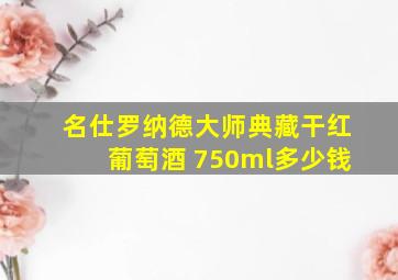 名仕罗纳德大师典藏干红葡萄酒 750ml多少钱